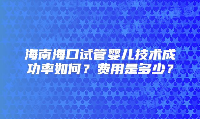 海南海口试管婴儿技术成功率如何？费用是多少？