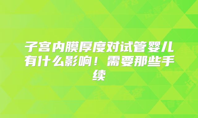 子宫内膜厚度对试管婴儿有什么影响！需要那些手续