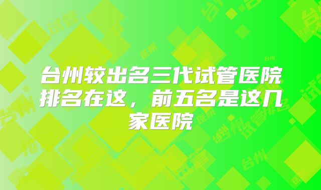 台州较出名三代试管医院排名在这,前五名是这几家医院
