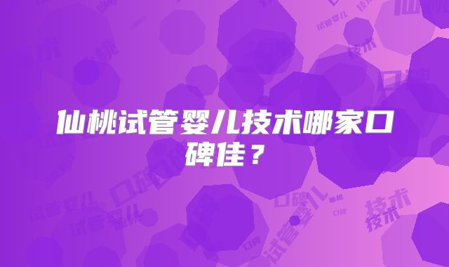 仙桃试管婴儿技术哪家口碑佳？