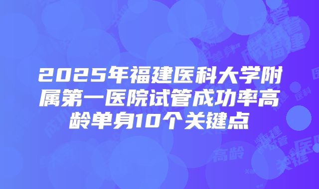 2025年福建医科大学附属第一医院试管成功率高龄单身10个关键点