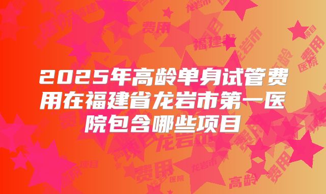 2025年高龄单身试管费用在福建省龙岩市第一医院包含哪些项目