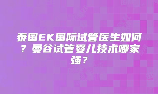 泰国EK国际试管医生如何？曼谷试管婴儿技术哪家强？