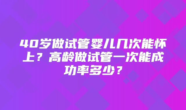40岁做试管婴儿几次能怀上？高龄做试管一次能成功率多少？