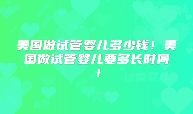 美国做试管婴儿多少钱!美国做试管婴儿要多长时间!
