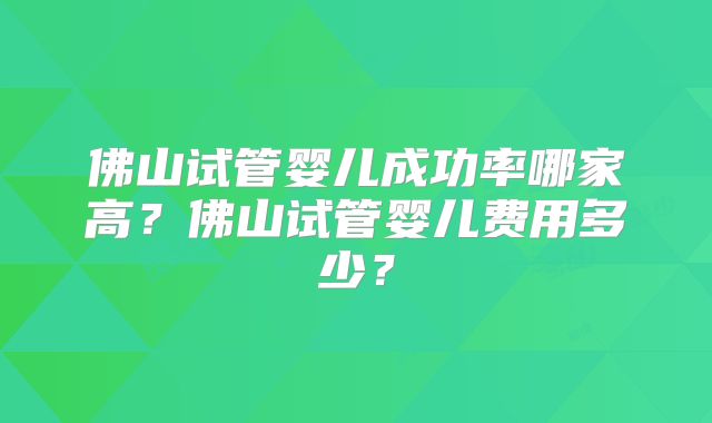 佛山试管婴儿成功率哪家高？佛山试管婴儿费用多少？