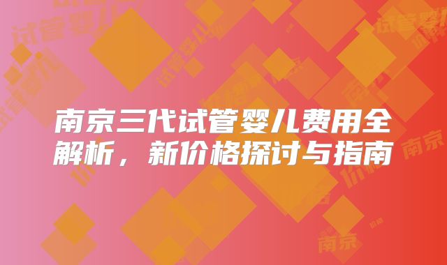 南京三代试管婴儿费用全解析，新价格探讨与指南