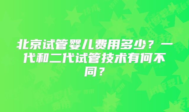 北京试管婴儿费用多少？一代和二代试管技术有何不同？