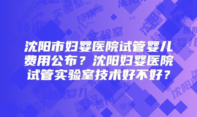 沈阳市妇婴医院试管婴儿费用公布？沈阳妇婴医院试管实验室技术好不好？