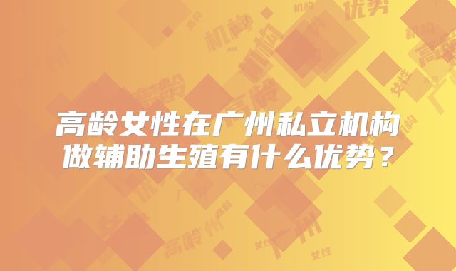 高龄女性在广州私立机构做辅助生殖有什么优势？