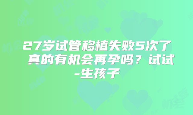 27岁试管移植失败5次了 真的有机会再孕吗？试试-生孩子