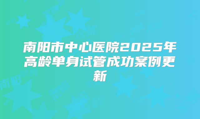 南阳市中心医院2025年高龄单身试管成功案例更新