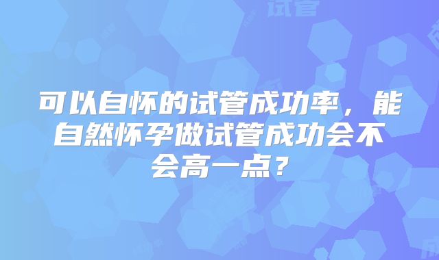 可以自怀的试管成功率，能自然怀孕做试管成功会不会高一点？