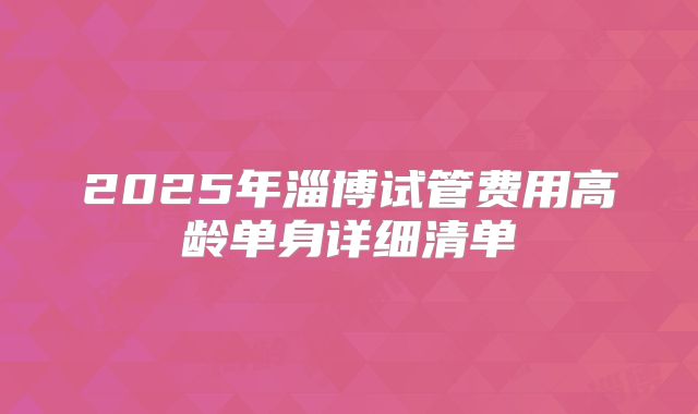 2025年淄博试管费用高龄单身详细清单