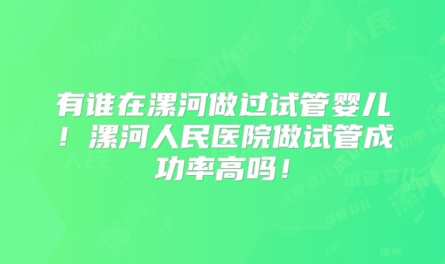 有谁在漯河做过试管婴儿！漯河人民医院做试管成功率高吗！