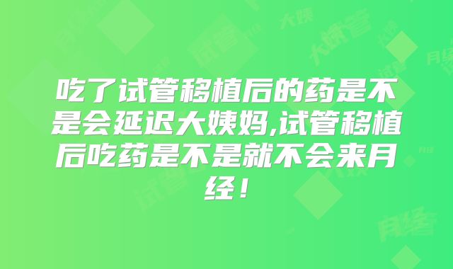 吃了试管移植后的药是不是会延迟大姨妈,试管移植后吃药是不是就不会来月经！