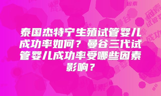 泰国杰特宁生殖试管婴儿成功率如何？曼谷三代试管婴儿成功率受哪些因素影响？