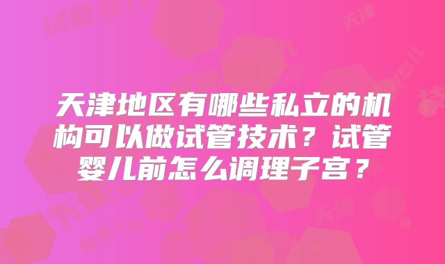 天津地区有哪些私立的机构可以做试管技术？试管婴儿前怎么调理子宫？