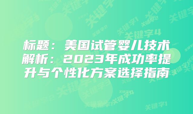 标题：美国试管婴儿技术解析：2023年成功率提升与个性化方案选择指南