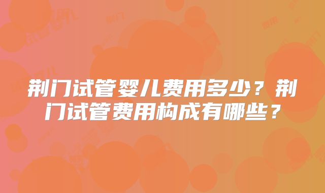荆门试管婴儿费用多少？荆门试管费用构成有哪些？