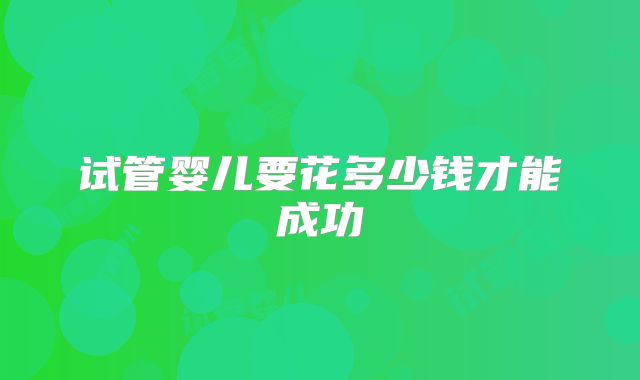 试管婴儿要花多少钱才能成功