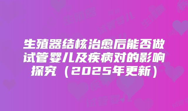 生殖器结核治愈后能否做试管婴儿及疾病对的影响探究（2025年更新）