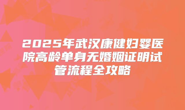 2025年武汉康健妇婴医院高龄单身无婚姻证明试管流程全攻略
