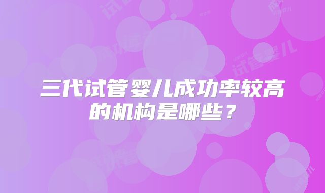 三代试管婴儿成功率较高的机构是哪些？