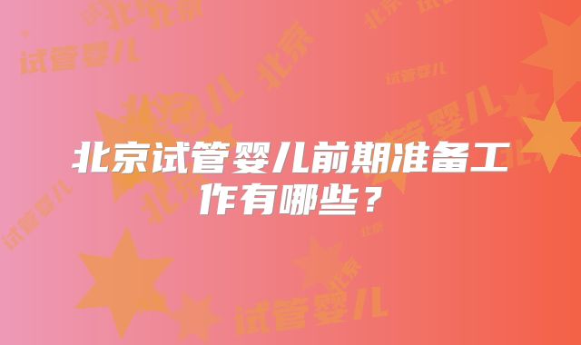 北京试管婴儿前期准备工作有哪些?
