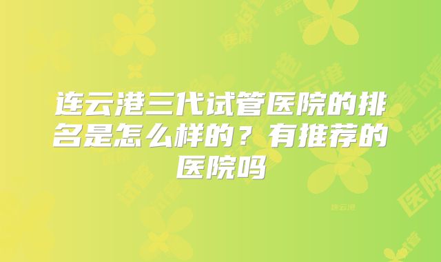 连云港三代试管医院的排名是怎么样的？有推荐的医院吗
