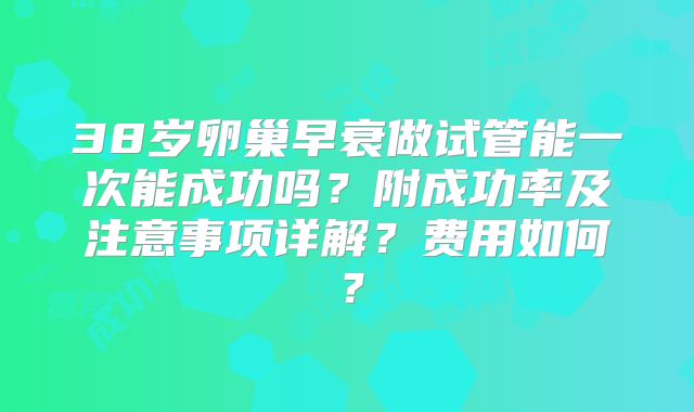38岁卵巢早衰做试管能一次能成功吗？附成功率及注意事项详解？费用如何？