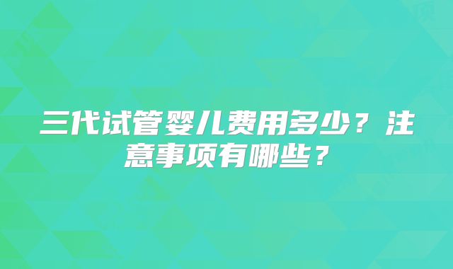 三代试管婴儿费用多少？注意事项有哪些？