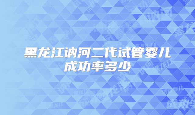 黑龙江讷河二代试管婴儿成功率多少