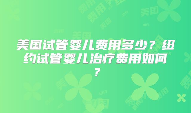 美国试管婴儿费用多少？纽约试管婴儿治疗费用如何？