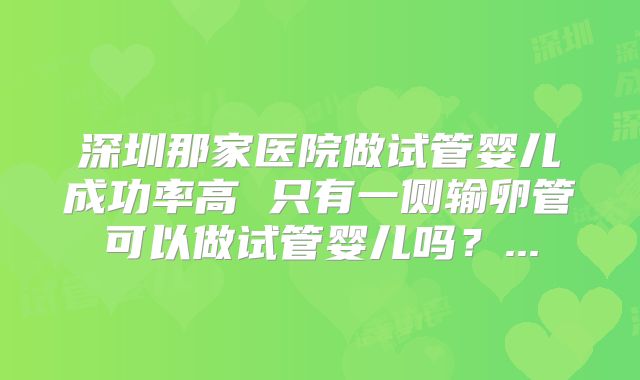 深圳那家医院做试管婴儿成功率高 只有一侧输卵管可以做试管婴儿吗？...