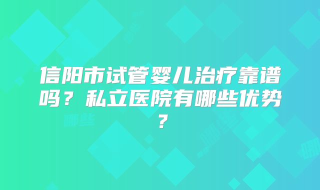 信阳市试管婴儿治疗靠谱吗？私立医院有哪些优势？