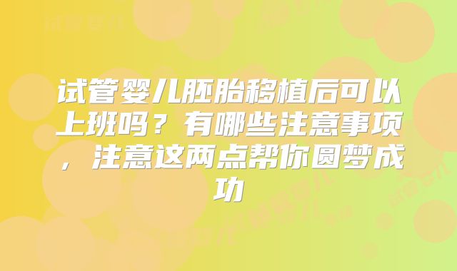 试管婴儿胚胎移植后可以上班吗？有哪些注意事项，注意这两点帮你圆梦成功