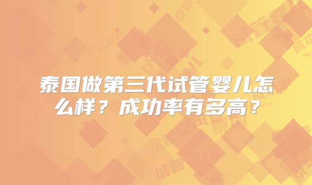 泰国做第三代试管婴儿怎么样？成功率有多高？