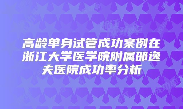 高龄单身试管成功案例在浙江大学医学院附属邵逸夫医院成功率分析