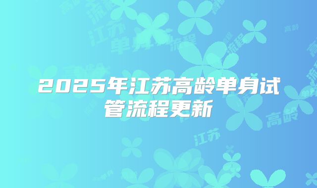 2025年江苏高龄单身试管流程更新