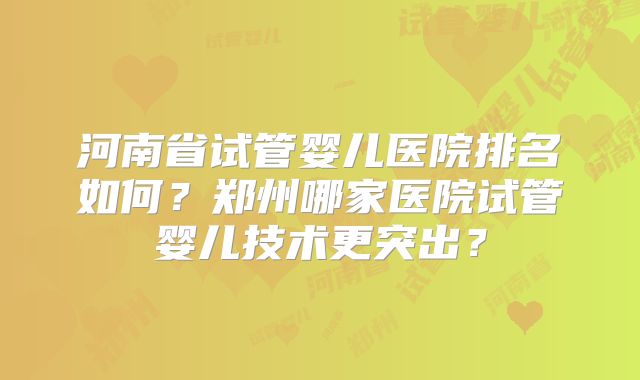 河南省试管婴儿医院排名如何？郑州哪家医院试管婴儿技术更突出？