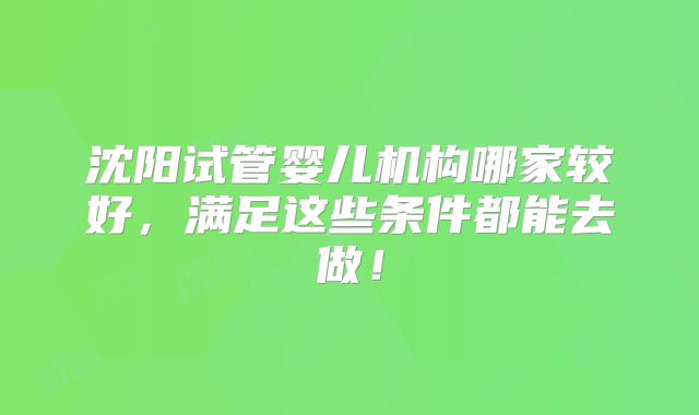 沈阳试管婴儿机构哪家较好，满足这些条件都能去做！