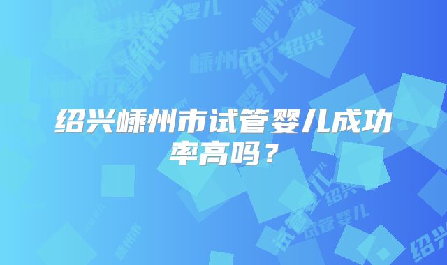 绍兴嵊州市试管婴儿成功率高吗？