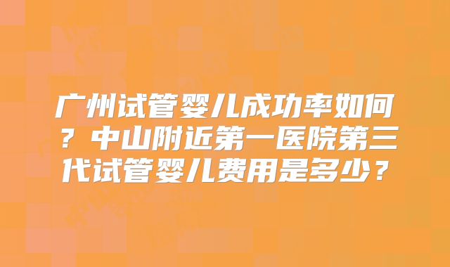 广州试管婴儿成功率如何？中山附近第一医院第三代试管婴儿费用是多少？