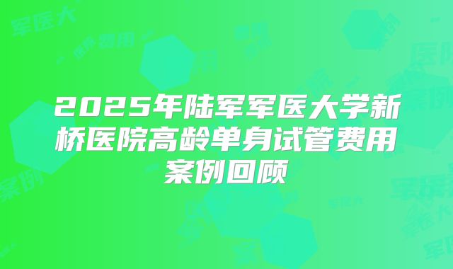 2025年陆军军医大学新桥医院高龄单身试管费用案例回顾