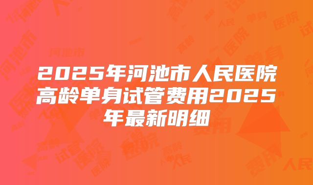 2025年河池市人民医院高龄单身试管费用2025年最新明细