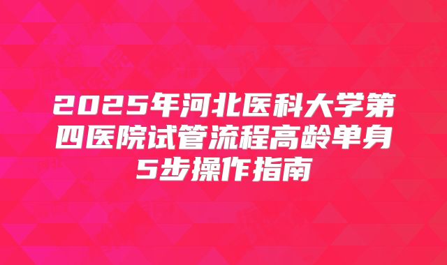 2025年河北医科大学第四医院试管流程高龄单身5步操作指南