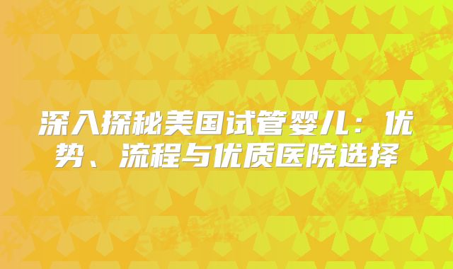 深入探秘美国试管婴儿：优势、流程与优质医院选择