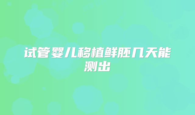 试管婴儿移植鲜胚几天能测出
