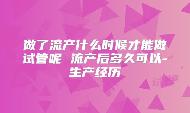 做了流产什么时候才能做试管呢 流产后多久可以-生产经历